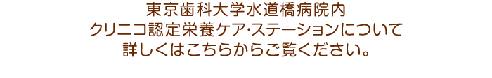 東京歯科大学水道橋病院内クリニコ認定栄養ケア・ステーションについて詳しくはこちらからご覧ください。