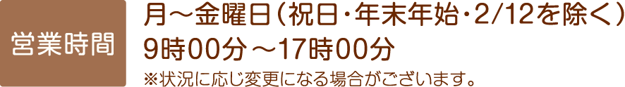 営業時間：月～金曜日（祝日・年末年始・2/12を除く）9時00分～17時00分 ※状況に応じ変更になる場合がございます