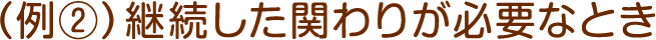 例2:継続した関わりが必要なとき