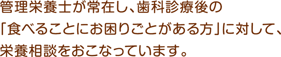 管理栄養士が常在し、歯科診療後の「食べることにお困りごとがある方」に対して、栄養相談をおこなっています。