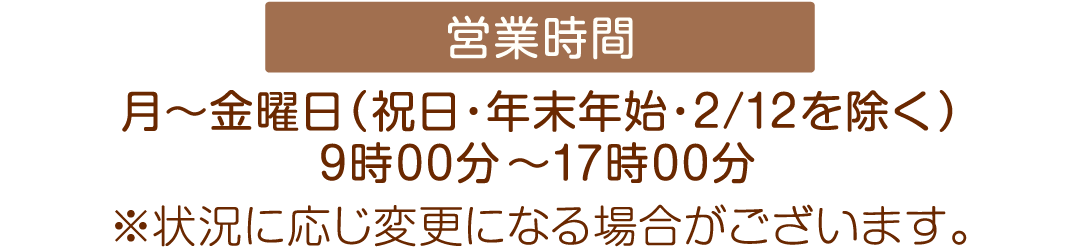 営業時間：月～金曜日（祝日・年末年始・2/12を除く）9時00分～17時00分 ※状況に応じ変更になる場合がございます