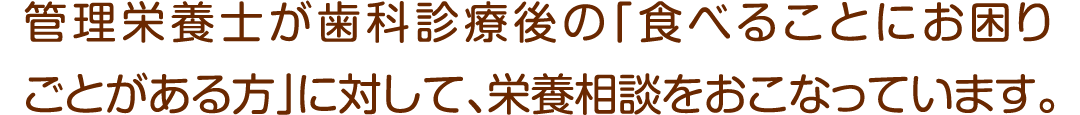 管理栄養士が常在し、歯科診療後の「食べることにお困りごとがある方」に対して、栄養相談をおこなっています。