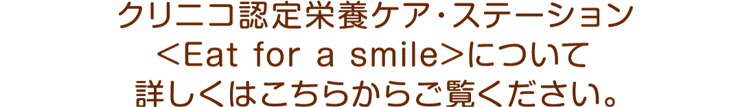 クリニコ認定栄養ケア・ステーション(Eat for a smile)>について詳しくはこちらからご覧ください。