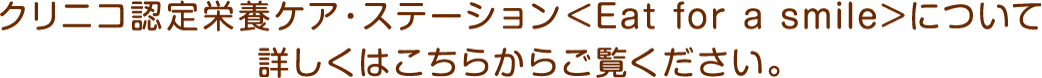 クリニコ認定栄養ケア・ステーション(Eat for a smile)について詳しくはこちらからご覧ください。