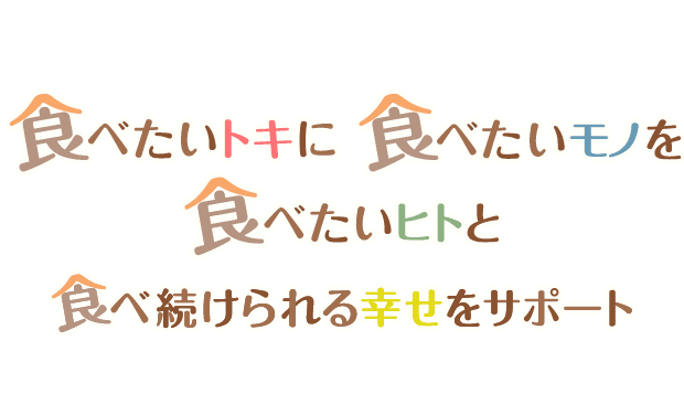 食べたいトキに食べたいモノを食べたいヒトと食べ続けられる幸せをサポート