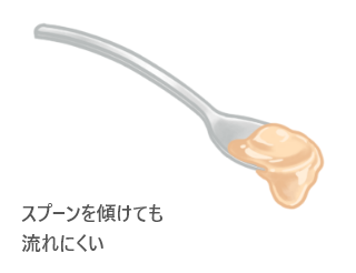 スプーンを傾けても流れにくい、濃いとろみ。