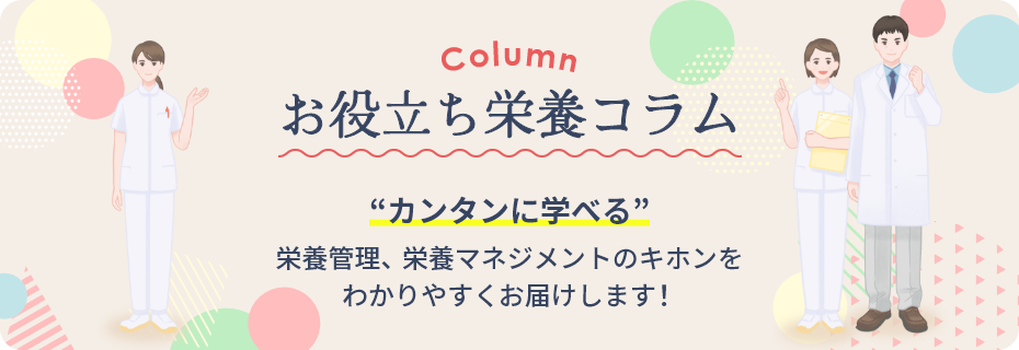お役立ち栄養コラム “カンタンに学べる”栄養管理、栄養マネジメントのキホンをわかりやすくお届けします！