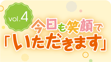 vol.4今日も笑顔で「いただきます」