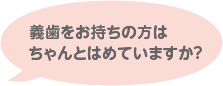 義歯をお持ちの方はちゃんとはめていますか？