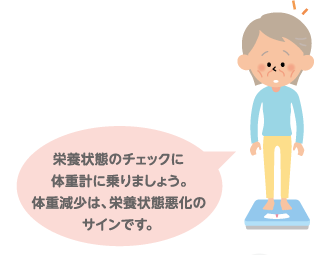 栄養状態のチェックに体重計に乗りましょう。体重減少は、栄養状態悪化のサインです。